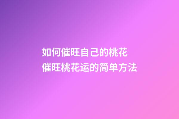 如何催旺自己的桃花 催旺桃花运的简单方法